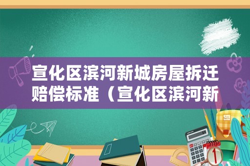 宣化區濱河新城房屋拆遷賠償標準（宣化區濱河新城房屋拆遷賠償標準最新）