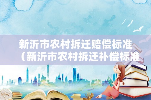 新沂市農(nóng)村拆遷賠償標(biāo)準(zhǔn)（新沂市農(nóng)村拆遷補(bǔ)償標(biāo)準(zhǔn)）