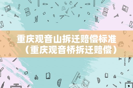 重慶觀音山拆遷賠償標準（重慶觀音橋拆遷賠償）