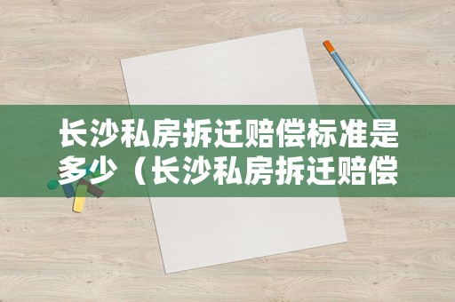 長沙私房拆遷賠償標(biāo)準(zhǔn)是多少（長沙私房拆遷賠償標(biāo)準(zhǔn)是多少）