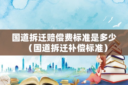 國(guó)道拆遷賠償費(fèi)標(biāo)準(zhǔn)是多少（國(guó)道拆遷補(bǔ)償標(biāo)準(zhǔn)）