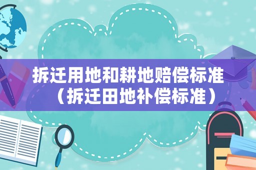 拆遷用地和耕地賠償標準（拆遷田地補償標準）
