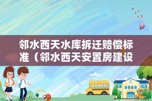 鄰水西天水庫拆遷賠償標準（鄰水西天安置房建設情況）