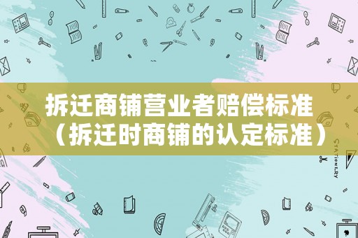 拆遷商鋪營業(yè)者賠償標準（拆遷時商鋪的認定標準）