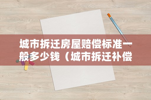 城市拆遷房屋賠償標準一般多少錢（城市拆遷補償標準明細2021）