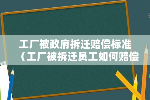 工廠被政府拆遷賠償標準（工廠被拆遷員工如何賠償）