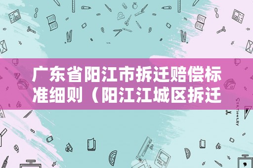 廣東省陽江市拆遷賠償標準細則（陽江江城區拆遷）