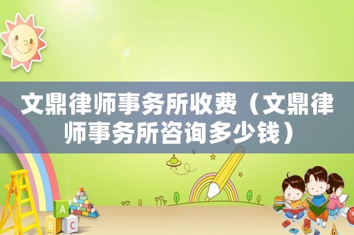 文鼎律師事務(wù)所收費(fèi)（文鼎律師事務(wù)所咨詢(xún)多少錢(qián)）