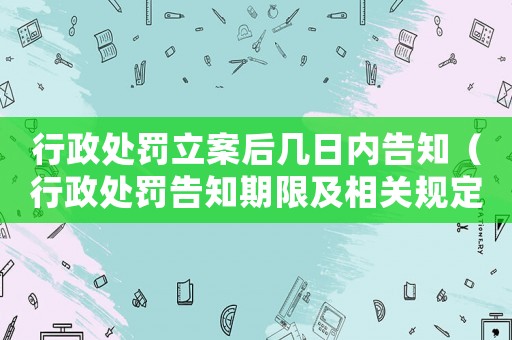 行政處罰立案后幾日內(nèi)告知（行政處罰告知期限及相關(guān)規(guī)定）