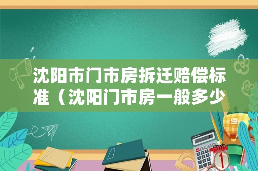 沈陽市門市房拆遷賠償標準（沈陽門市房一般多少錢）