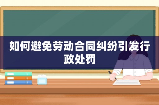 如何避免勞動合同糾紛引發行政處罰