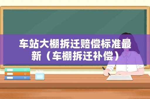車站大棚拆遷賠償標準最新（車棚拆遷補償）