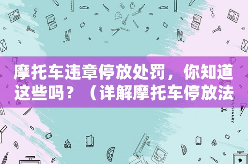 摩托車違章停放處罰，你知道這些嗎？（詳解摩托車停放法規(guī)）