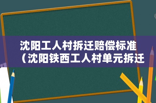 沈陽工人村拆遷賠償標準（沈陽鐵西工人村單元拆遷）
