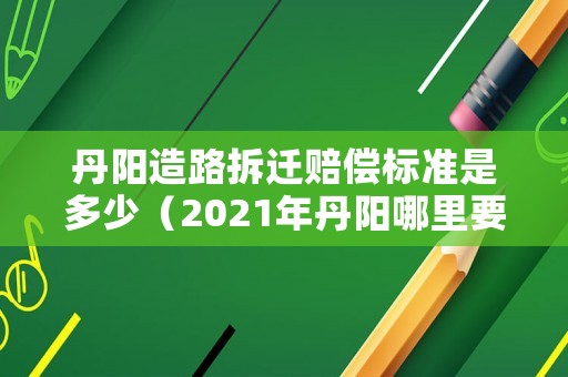 丹陽造路拆遷賠償標準是多少（2021年丹陽哪里要拆遷）