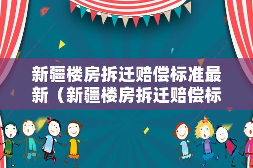 新疆樓房拆遷賠償標(biāo)準(zhǔn)最新（新疆樓房拆遷賠償標(biāo)準(zhǔn)最新規(guī)定）