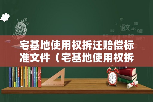 宅基地使用權(quán)拆遷賠償標(biāo)準(zhǔn)文件（宅基地使用權(quán)拆遷賠償標(biāo)準(zhǔn)文件下載）