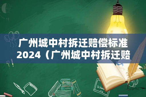 廣州城中村拆遷賠償標準2024（廣州城中村拆遷賠償標準）