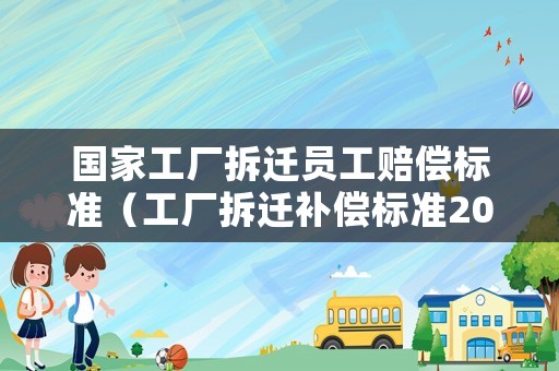 國家工廠拆遷員工賠償標準（工廠拆遷補償標準2020年）