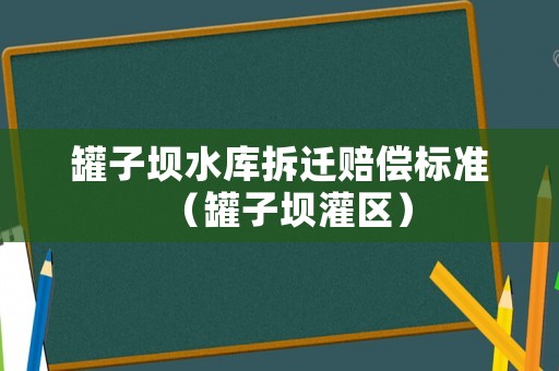 罐子壩水庫拆遷賠償標準（罐子壩灌區）