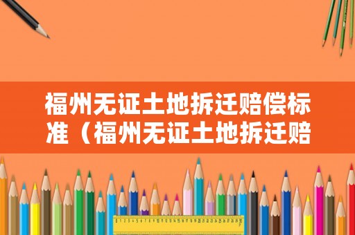 福州無證土地拆遷賠償標(biāo)準(zhǔn)（福州無證土地拆遷賠償標(biāo)準(zhǔn)最新）