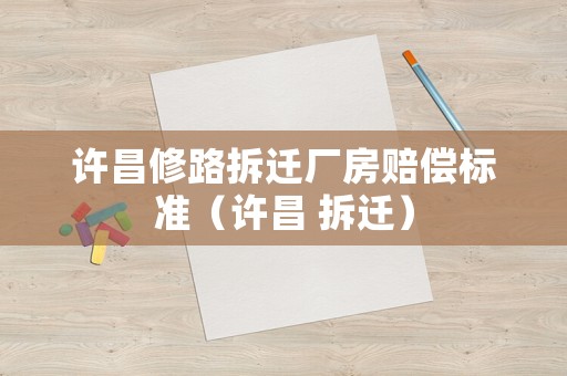 許昌修路拆遷廠房賠償標準（許昌 拆遷）