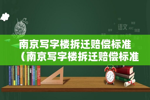 南京寫(xiě)字樓拆遷賠償標(biāo)準(zhǔn)（南京寫(xiě)字樓拆遷賠償標(biāo)準(zhǔn)文件）