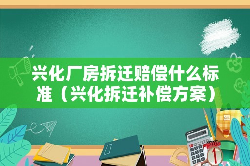 興化廠房拆遷賠償什么標準（興化拆遷補償方案）