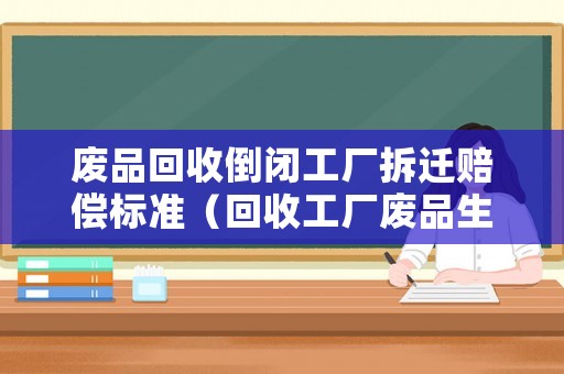 廢品回收倒閉工廠拆遷賠償標準（回收工廠廢品生意怎么樣）