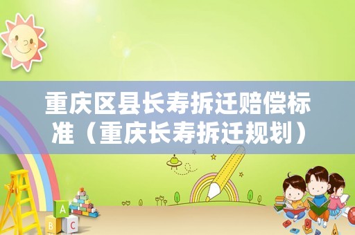 重慶區縣長壽拆遷賠償標準（重慶長壽拆遷規劃）