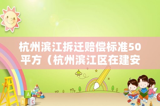杭州濱江拆遷賠償標準50平方（杭州濱江區在建安置房項目）