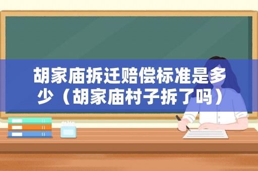 胡家廟拆遷賠償標(biāo)準(zhǔn)是多少（胡家廟村子拆了嗎）