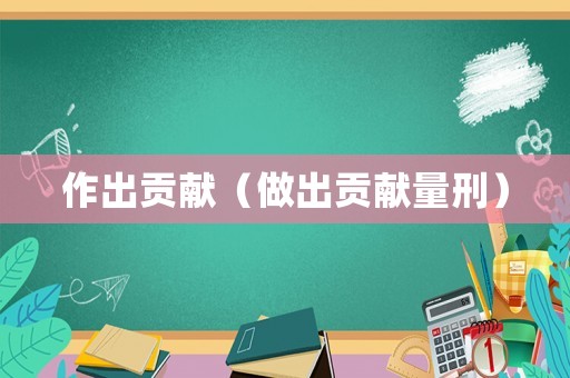 作出貢獻(xiàn)（做出貢獻(xiàn)量刑）