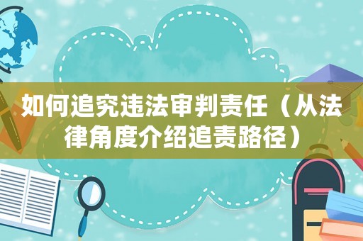 如何追究違法審判責任（從法律角度介紹追責路徑）