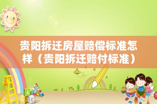 貴陽拆遷房屋賠償標準怎樣（貴陽拆遷賠付標準）