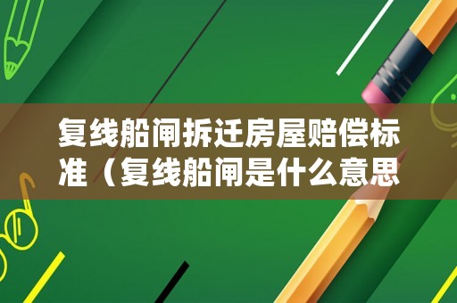 復(fù)線船閘拆遷房屋賠償標(biāo)準(zhǔn)（復(fù)線船閘是什么意思）