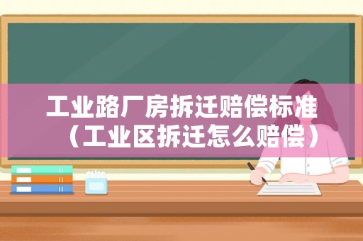 工業路廠房拆遷賠償標準（工業區拆遷怎么賠償）