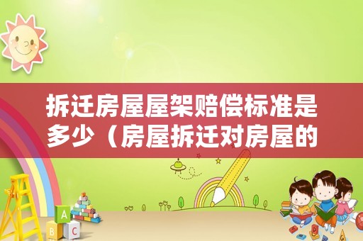 拆遷房屋屋架賠償標準是多少（房屋拆遷對房屋的高度尺寸怎樣要求的）