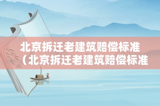 北京拆遷老建筑賠償標(biāo)準(zhǔn)（北京拆遷老建筑賠償標(biāo)準(zhǔn)是多少）