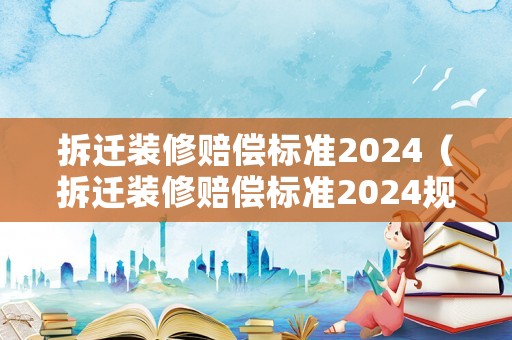 拆遷裝修賠償標(biāo)準(zhǔn)2024（拆遷裝修賠償標(biāo)準(zhǔn)2024規(guī)定）