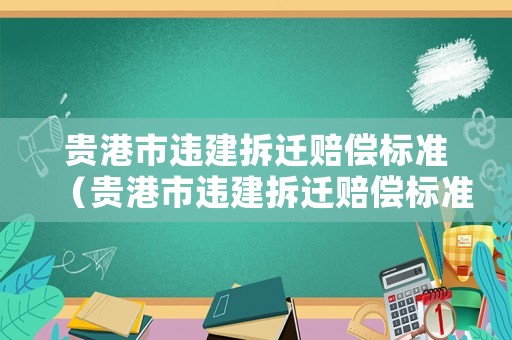 貴港市違建拆遷賠償標準（貴港市違建拆遷賠償標準表）