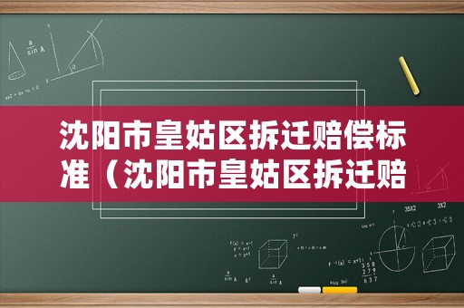 沈陽市皇姑區(qū)拆遷賠償標(biāo)準(zhǔn)（沈陽市皇姑區(qū)拆遷賠償標(biāo)準(zhǔn)表）