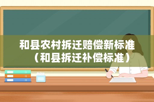 和縣農村拆遷賠償新標準（和縣拆遷補償標準）
