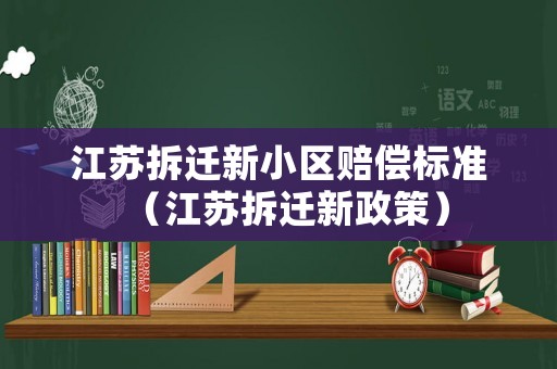 江蘇拆遷新小區賠償標準（江蘇拆遷新政策）