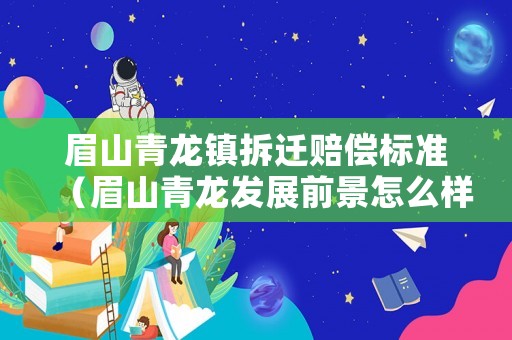 眉山青龍鎮拆遷賠償標準（眉山青龍發展前景怎么樣）