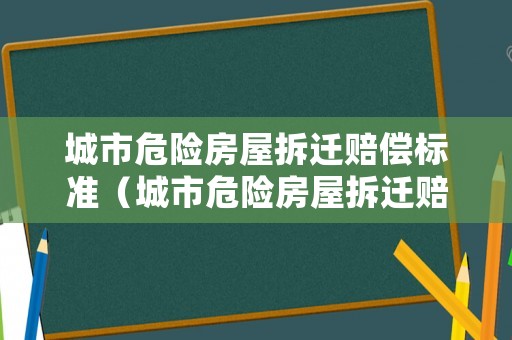 城市危險房屋拆遷賠償標(biāo)準(zhǔn)（城市危險房屋拆遷賠償標(biāo)準(zhǔn)最新）