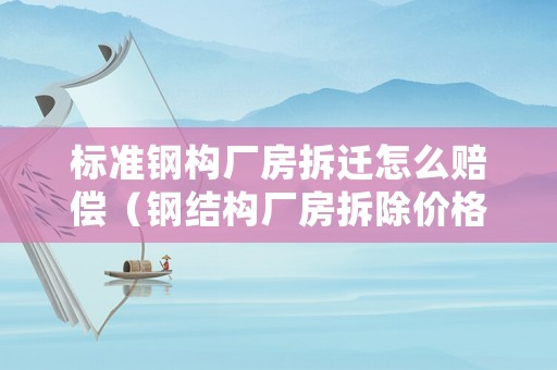 標(biāo)準(zhǔn)鋼構(gòu)廠房拆遷怎么賠償（鋼結(jié)構(gòu)廠房拆除價格拆除賠償標(biāo)準(zhǔn)）