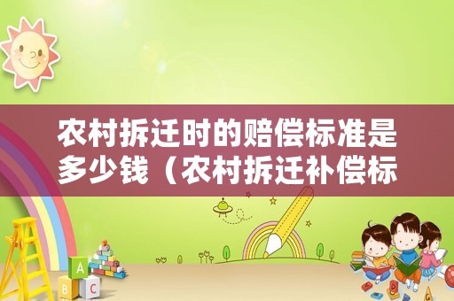 農村拆遷時的賠償標準是多少錢（農村拆遷補償標準明細）