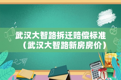 武漢大智路拆遷賠償標準（武漢大智路新房房價）