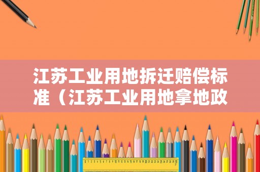 江蘇工業用地拆遷賠償標準（江蘇工業用地拿地政策）